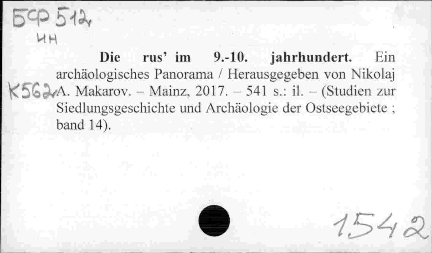 ﻿Б’Ф sa
wh
Die rus’ im 9.-10. Jahrhundert. Ein archäologisches Panorama / Herausgegeben von Nikolaj K5S^a. Makarov. - Mainz, 2017.- 541 s.: il. - (Studien zur Siedlungsgeschichte und Archäologie der Ostseegebiete ; band 14).
754 Ä